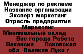 Менеджер по рекламе › Название организации ­ Эксперт-маркетинг › Отрасль предприятия ­ Маркетинг › Минимальный оклад ­ 50 000 - Все города Работа » Вакансии   . Псковская обл.,Великие Луки г.